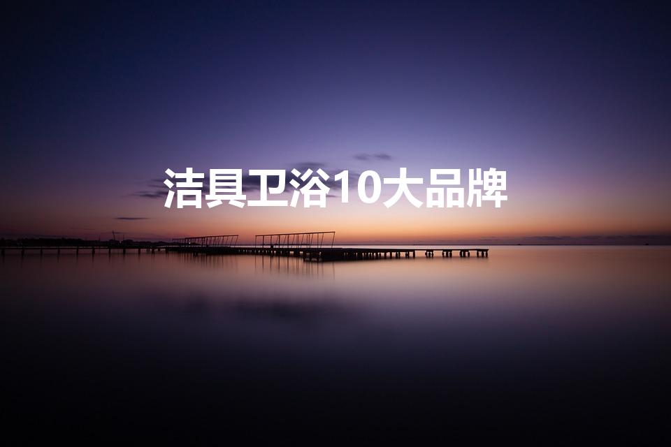 洁具卫浴10大品牌（卫浴洁具十大排名）