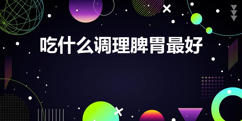吃什么调理脾胃最好（脾胃虚吃什么食物好一些）