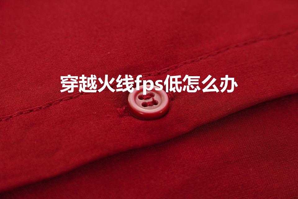穿越火线fps低怎么办（玩穿越火线fps低是什么原因）