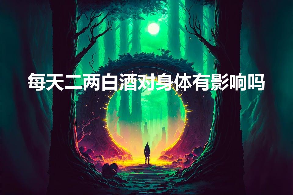 每天二两白酒对身体有影响吗（天天喝2两白酒对身体有害吗）