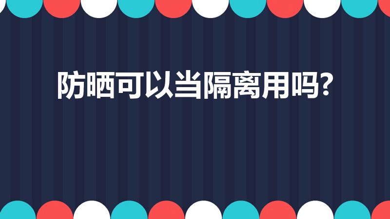 防晒可以当隔离用吗?（防晒霜可以当隔离霜使用么）