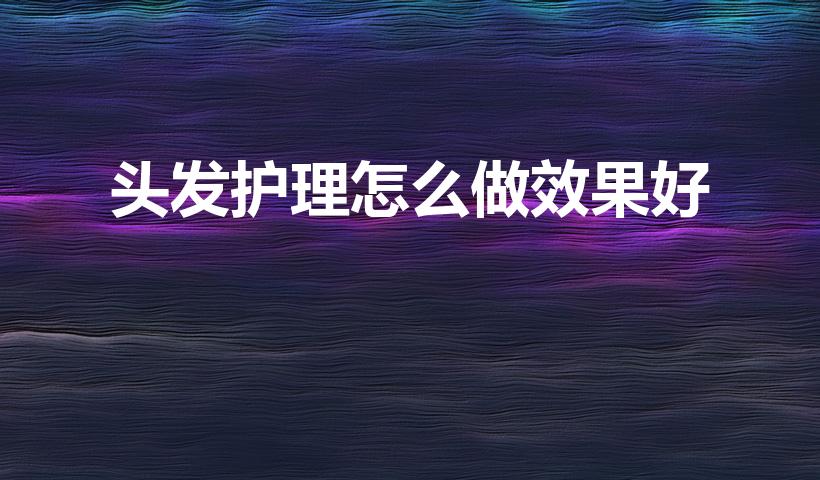 头发护理怎么做效果好（护理头发最好的方法）