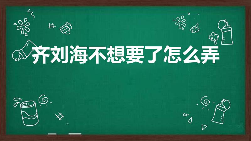 齐刘海不想要了怎么弄（齐刘海不要了,怎么弄掉）