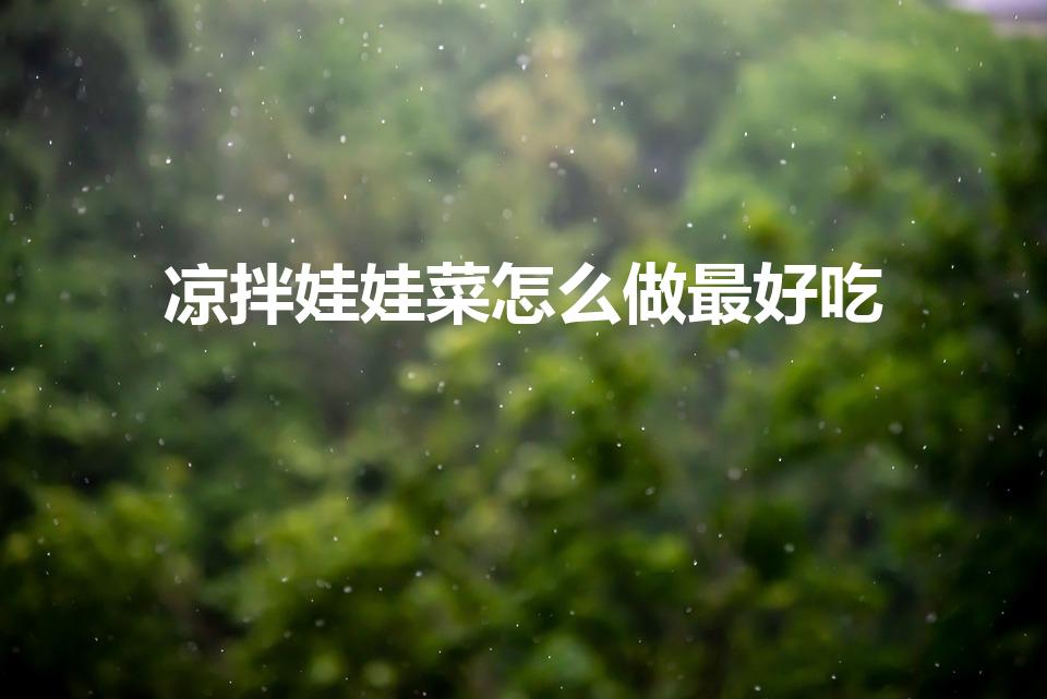 凉拌娃娃菜怎么做最好吃（凉拌娃娃菜的家常做法 简单）