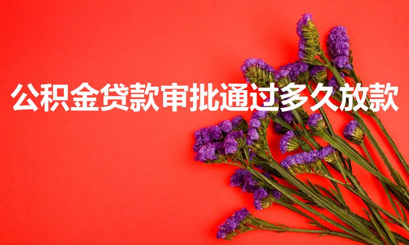 公积金贷款审批通过多久放款（公积金贷款到底多久能放款）