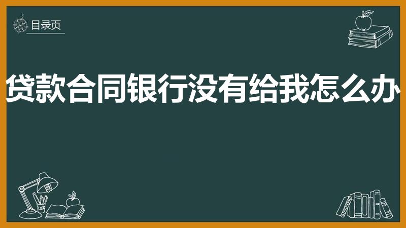贷款合同银行没有给我怎么办（银行贷款合同没有给我怎么办）