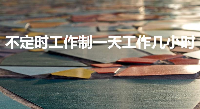 不定时工作制一天工作几小时（不定时工作制工作时间规定）