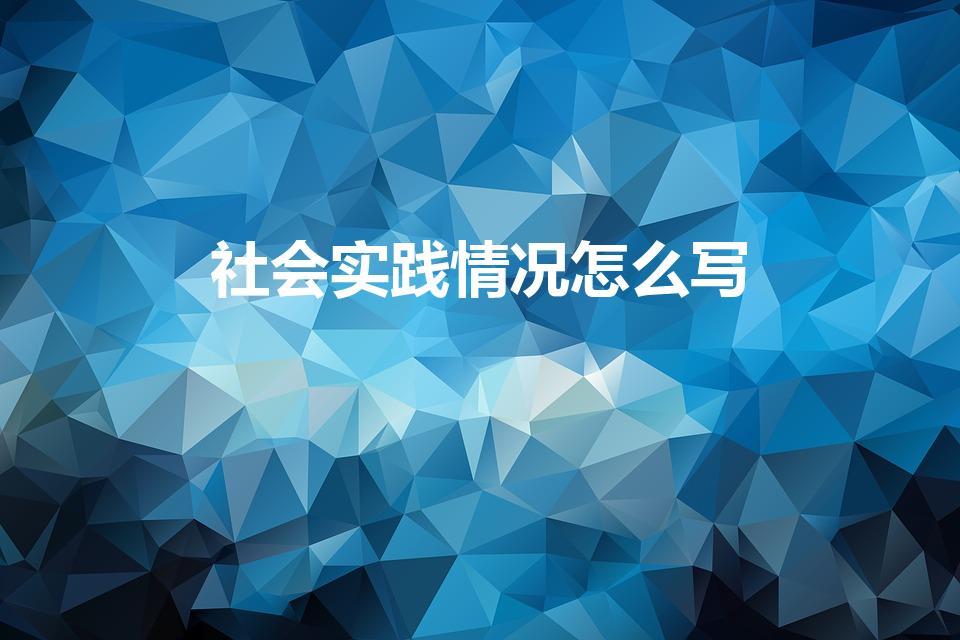 社会实践情况怎么写（参加社会实践情况怎么写）