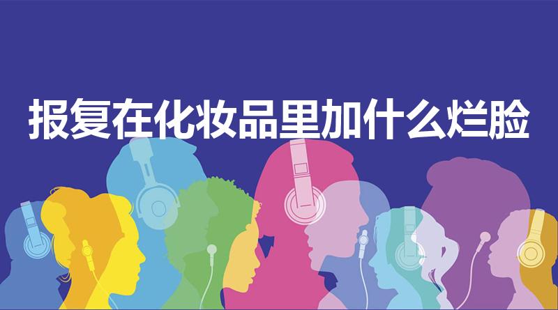 报复在化妆品里加什么烂脸（美迪智化妆品烂脸真的吗）