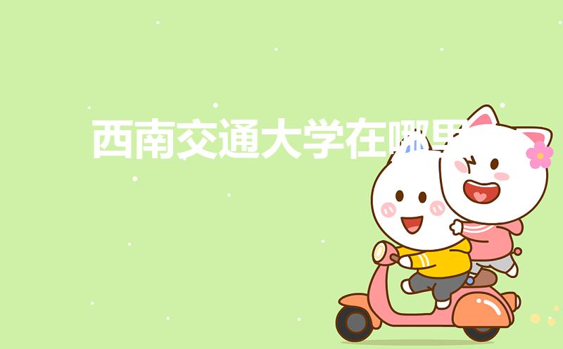 西南交通大学在哪里（西南交通大学位于成都市哪个县或区）