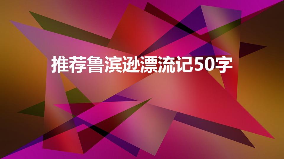 推荐鲁滨逊漂流记50字（鲁滨逊漂流记好书推荐50字 ）
