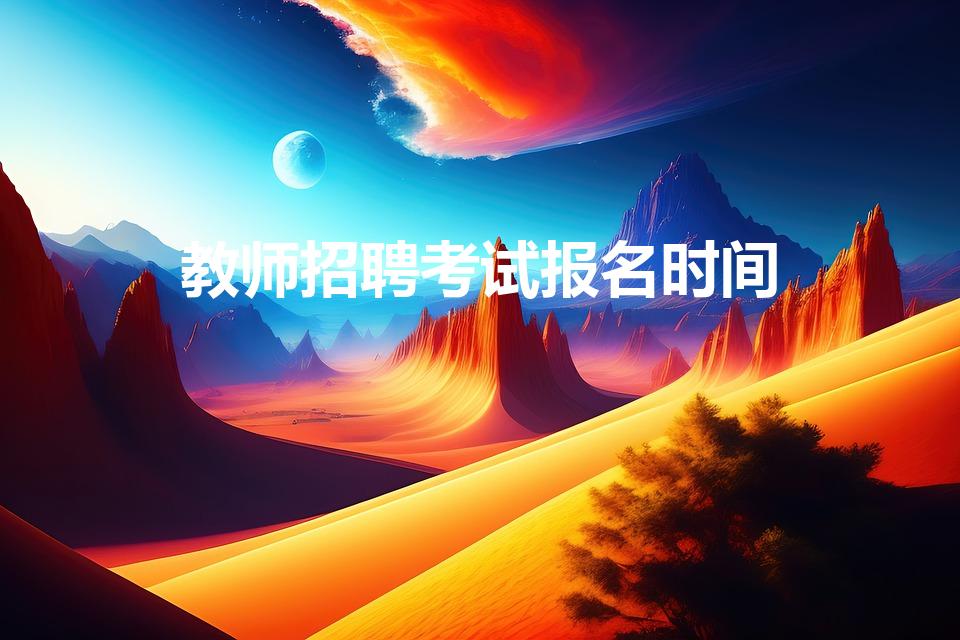 教师招聘考试报名时间（教师编制考试什么时候报名呢）