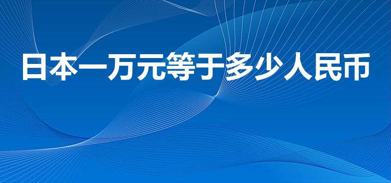 日本一万元等于多少人民币（日本的一万日元等于多少人民币）