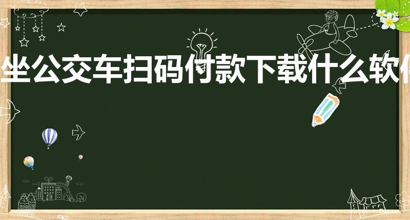 坐公交车扫码付款下载什么软件（坐公交车下载什么软件付款）