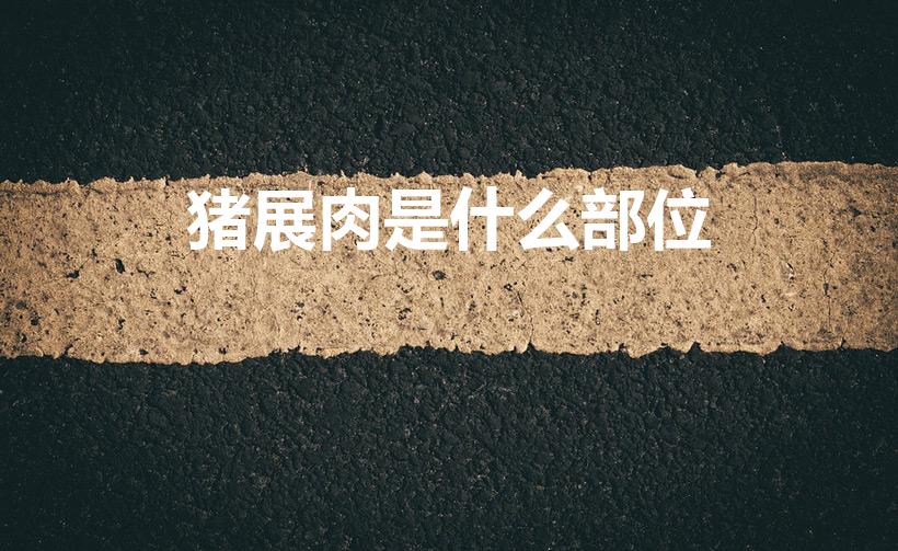 猪展肉是什么部位（猪展是什么 猪展是猪的哪个部位）