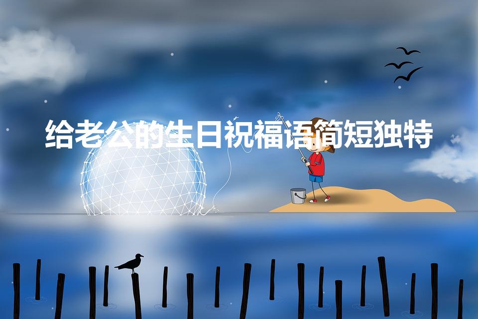给老公的生日祝福语简短独特（给老公生日祝福语 简短独特）