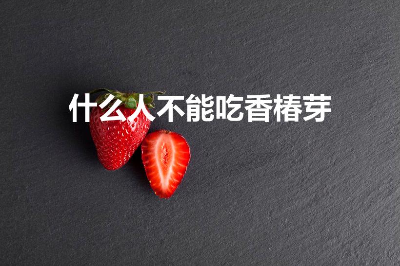什么人不能吃香椿芽（什么人不能吃香椿）