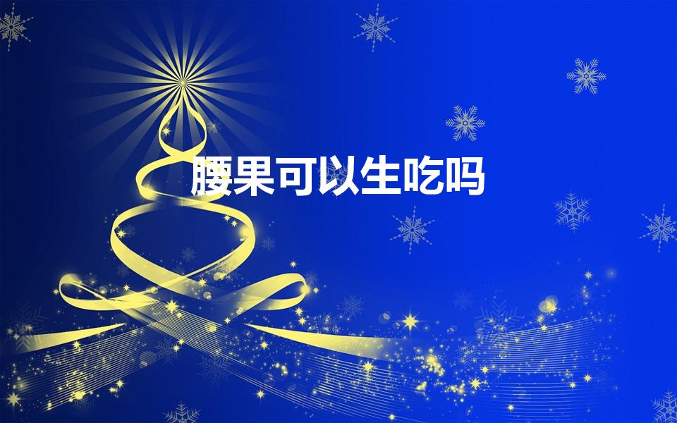 腰果可以生吃吗（生腰果可以吃吗）