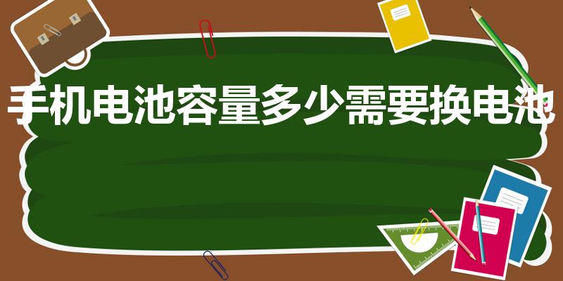 手机电池容量多少需要换电池（电量低于多少需要换电池）