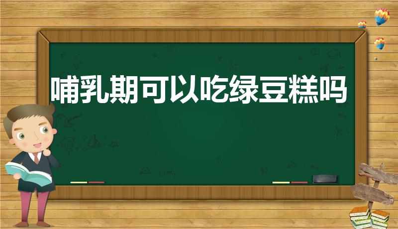 哺乳期可以吃绿豆糕吗（哺乳期吃绿豆糕回奶吗）