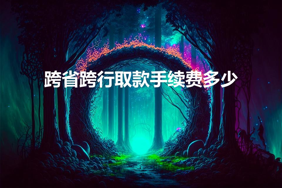 跨省跨行取款手续费多少（异地跨行取款手续费多少）