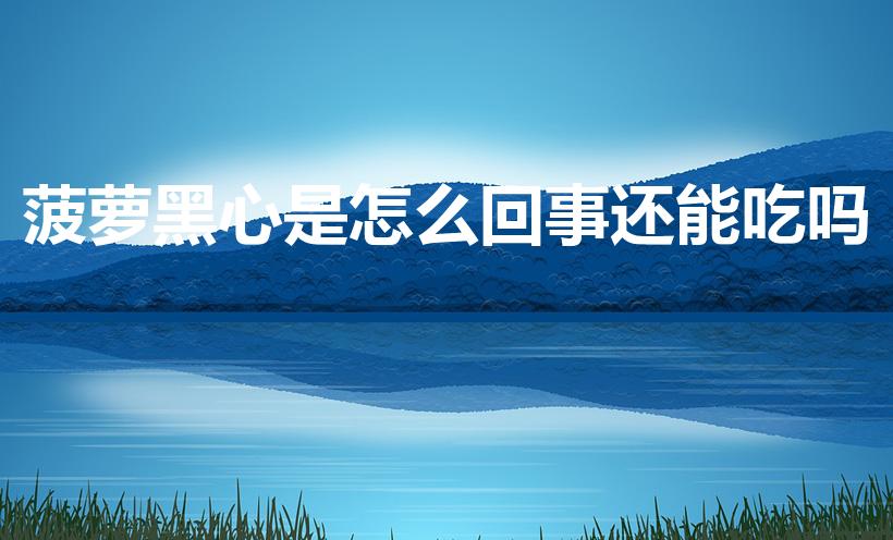 菠萝黑心是怎么回事还能吃吗（菠萝中间黑心了还能吃吗）