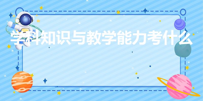 学科知识与教学能力考什么(教资学科知识与教学能力考什么)