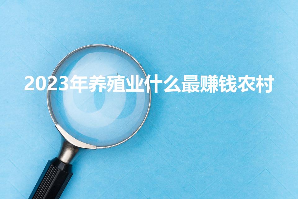 2023年养殖业什么最赚钱农村（2023养殖业项目推荐）