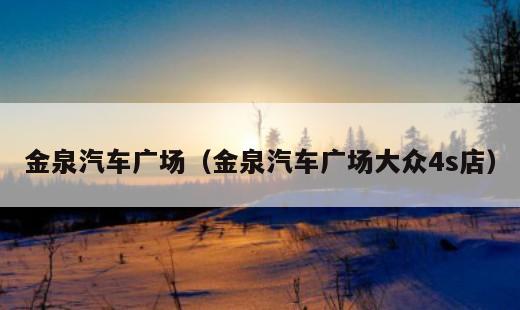 金泉汽车广场？金泉汽车广场大众4s店