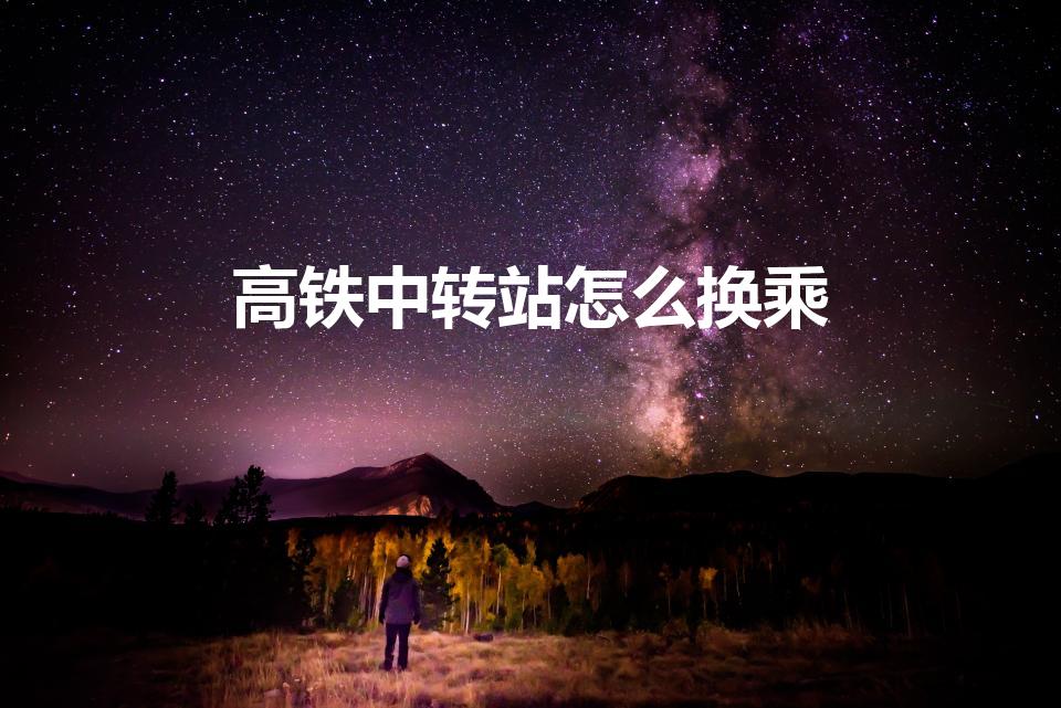 高铁中转站怎么换乘（高铁中转站换乘方法）