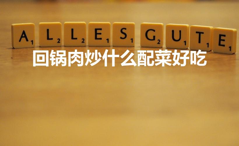 回锅肉炒什么配菜好吃（回锅肉配菜有哪些）