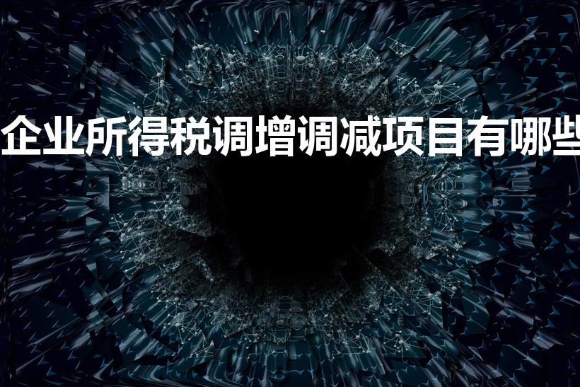 企业所得税调增调减项目有哪些（纳税调增调减项目是什么,）