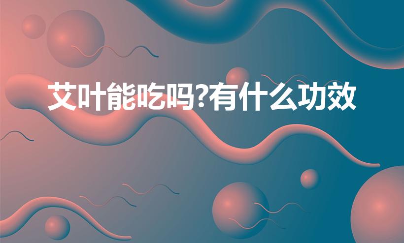 艾叶能吃吗?有什么功效（艾叶的作用与功效及食用方法）