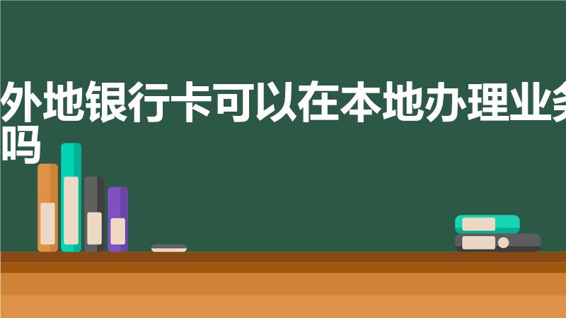 外地银行卡可以在本地办理业务吗