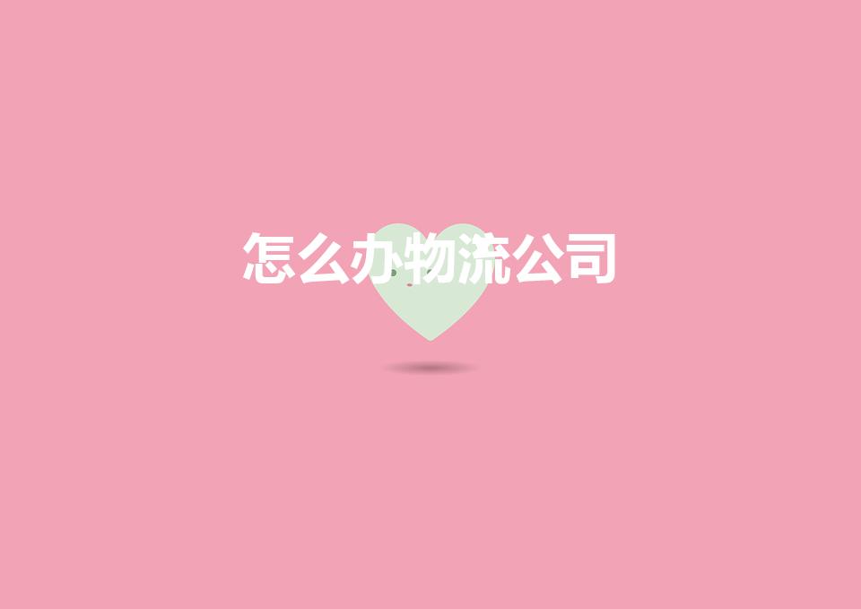 怎么办物流公司（物流公司怎么开）