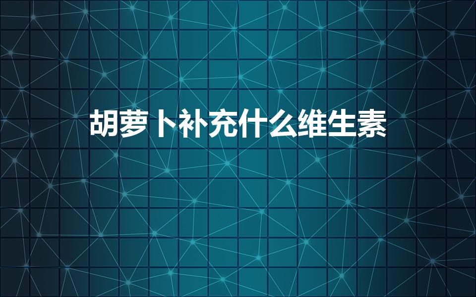 胡萝卜补充什么维生素（吃胡萝卜补充什么维生素）