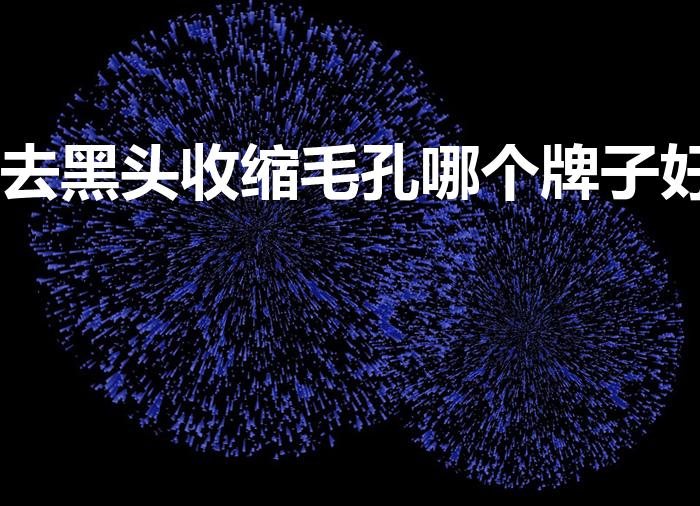 去黑头收缩毛孔哪个牌子好？几款热门品牌推荐