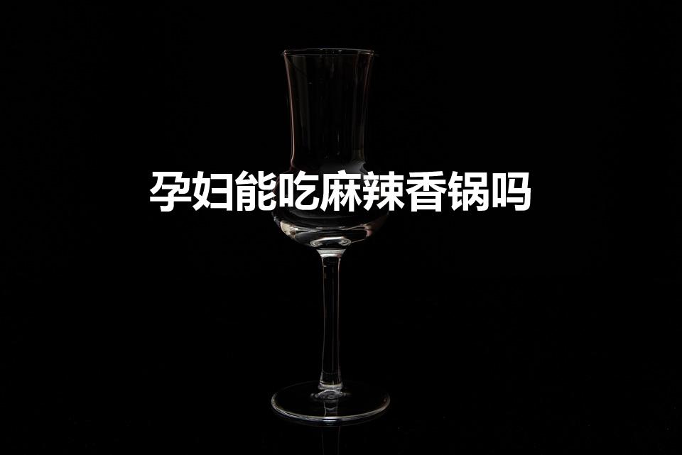 孕妇能吃麻辣香锅吗（麻辣香锅孕妇可以吃吗）