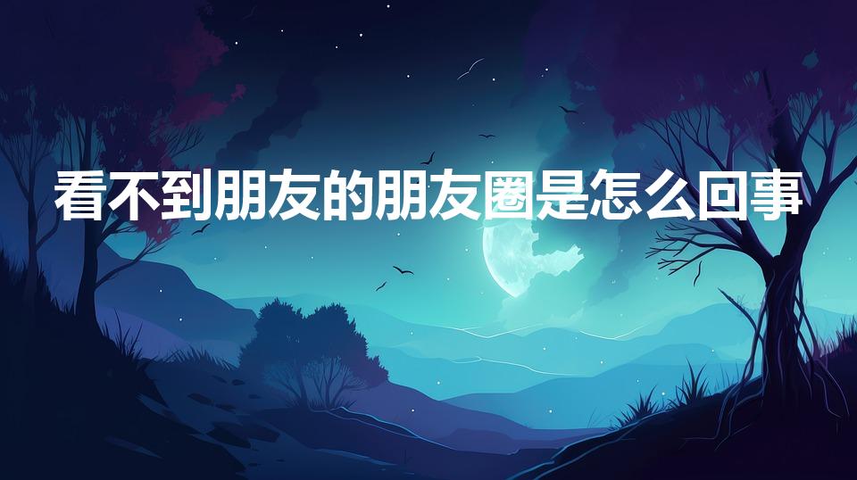 看不到朋友的朋友圈是怎么回事