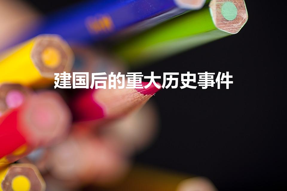 建国后的重大历史事件（中国解放后有哪些重大事件）