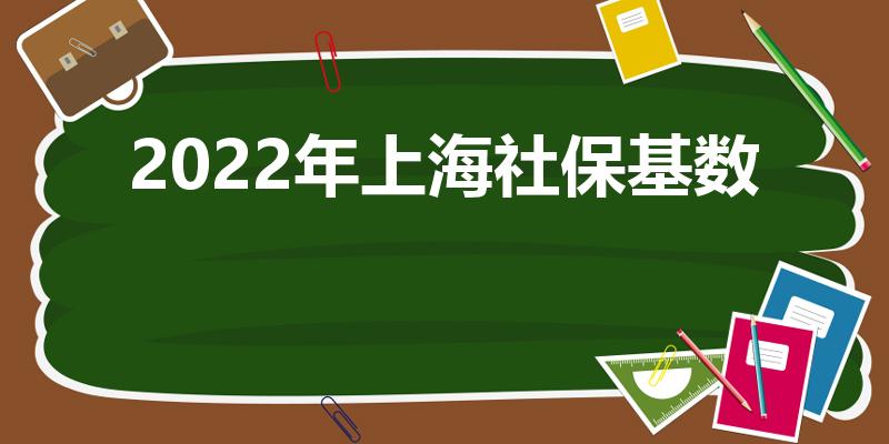 2022年上海社保基数（2022上海社保缴费基数公布）
