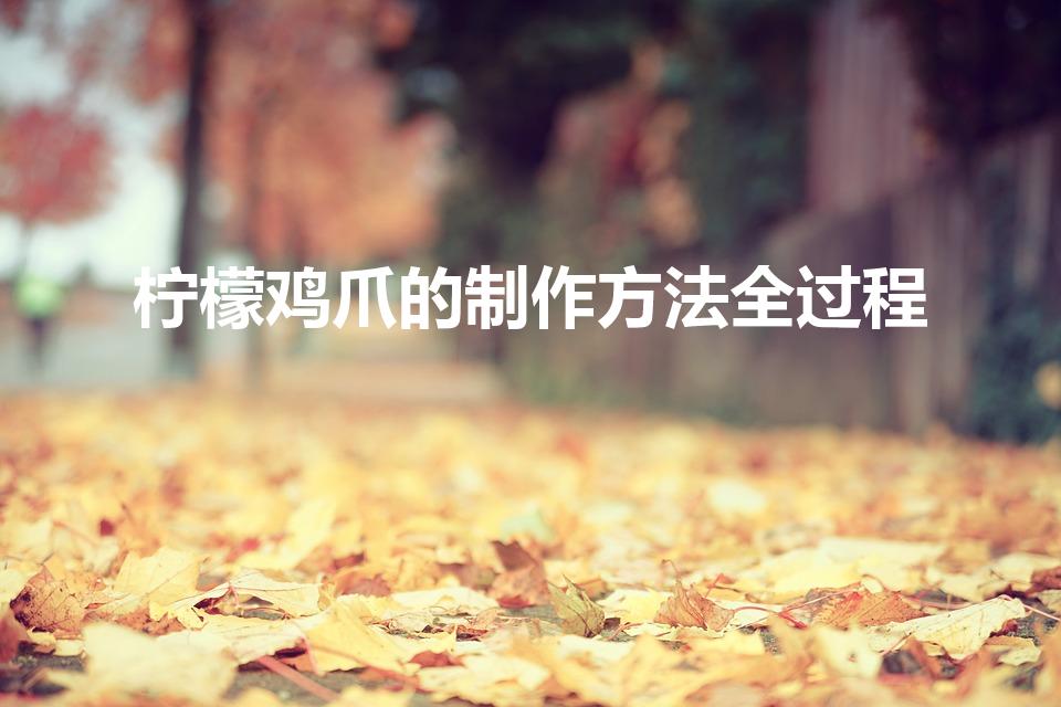 柠檬鸡爪的制作方法全过程（柠檬鸡爪的制作方法和配料）