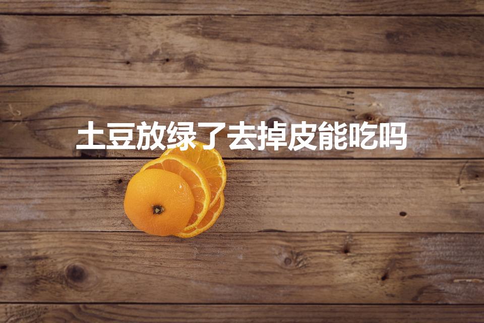 土豆放绿了去掉皮能吃吗（土豆表皮变绿削皮后能吃吗）