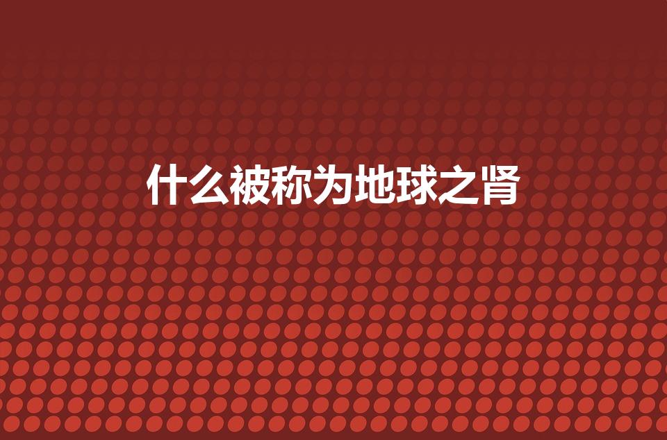 什么被称为地球之肾（地球之肾是指什么）