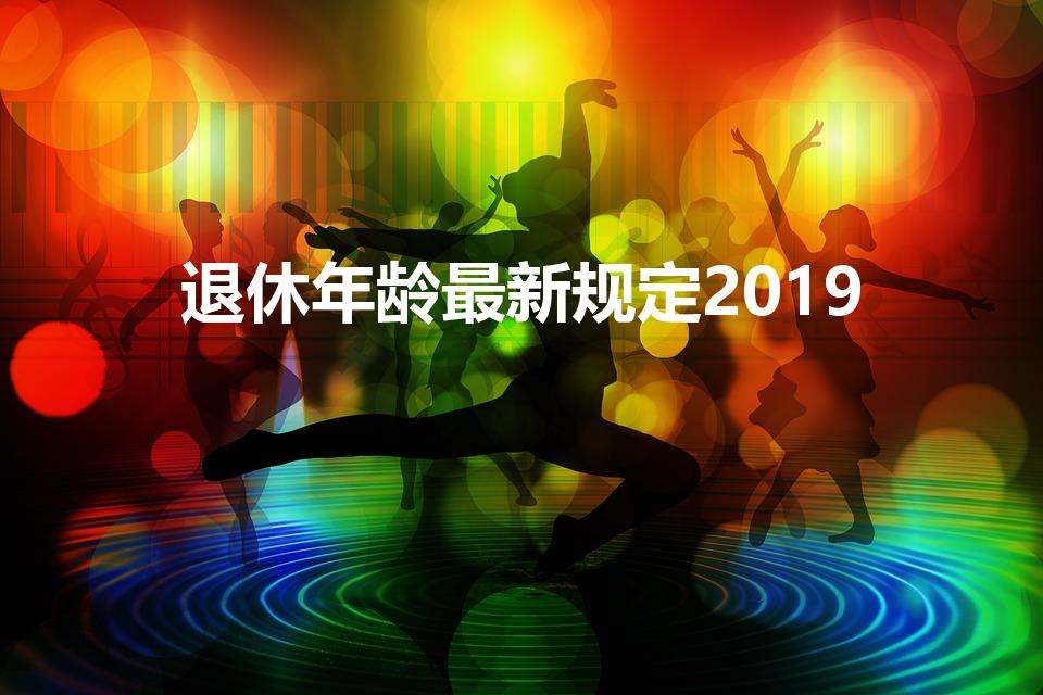 退休年龄最新规定2019（2019年社保退休年龄新规定）