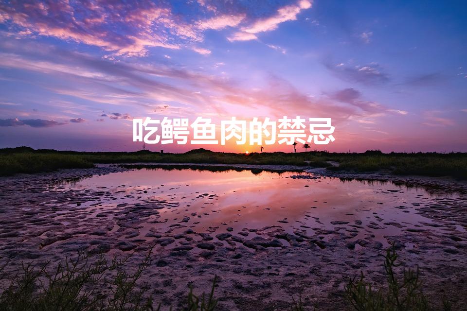 吃鳄鱼肉的禁忌（鳄鱼肉和什么相克）