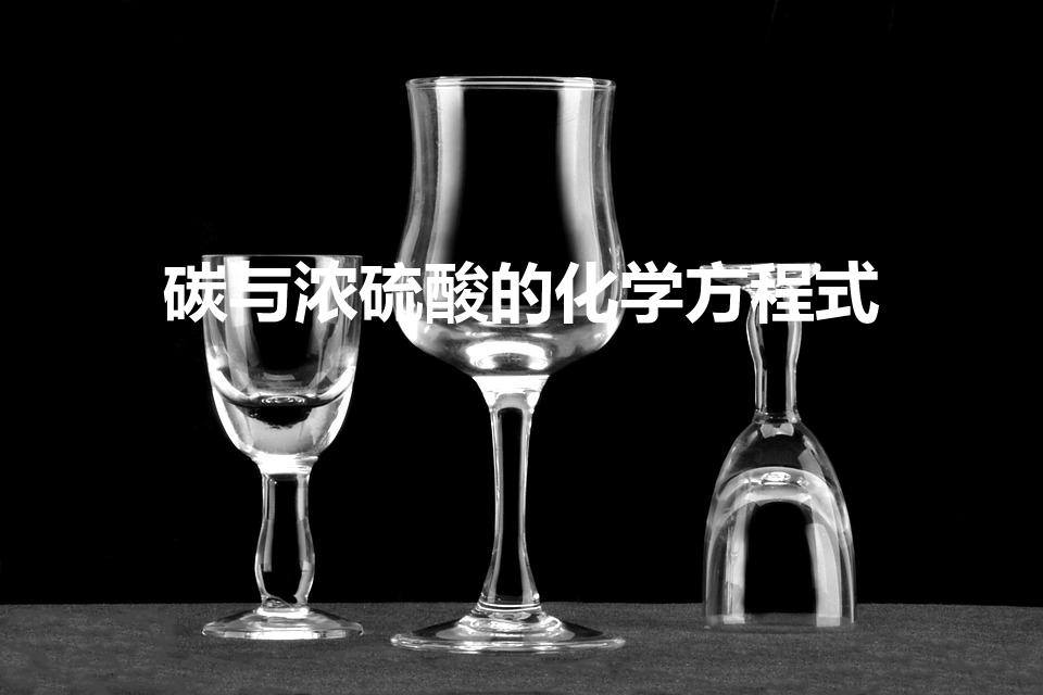 碳与浓硫酸的化学方程式（碳与浓硫酸反应的化学方程式）