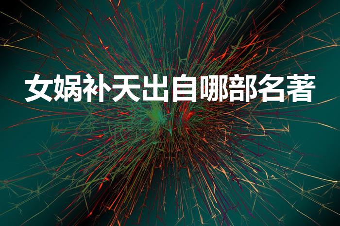 女娲补天出自哪部名著（女娲补天出自我国哪部古典名著）