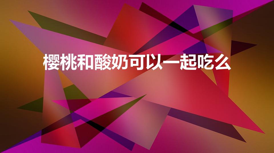 樱桃和酸奶可以一起吃么（吃樱桃能喝酸奶吗）