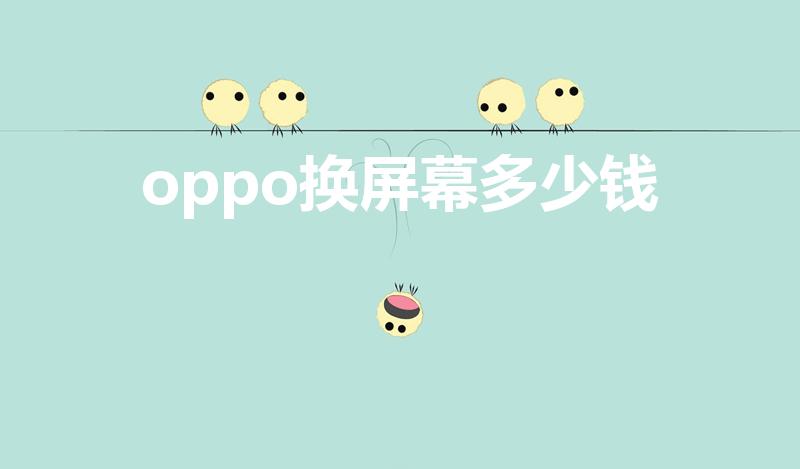 oppo换屏幕多少钱（oppo换屏多少钱）